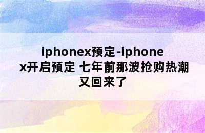 iphonex预定-iphone x开启预定 七年前那波抢购热潮又回来了